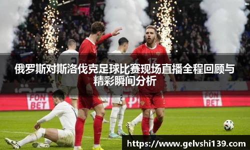 俄罗斯对斯洛伐克足球比赛现场直播全程回顾与精彩瞬间分析