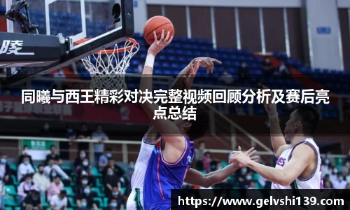 同曦与西王精彩对决完整视频回顾分析及赛后亮点总结