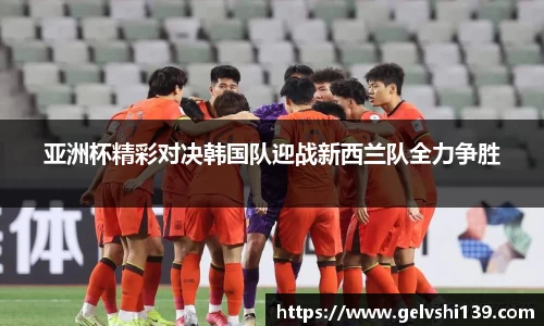 亚洲杯精彩对决韩国队迎战新西兰队全力争胜
