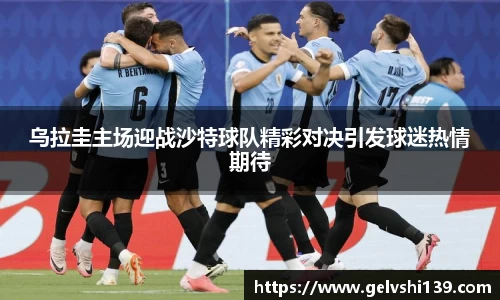 乌拉圭主场迎战沙特球队精彩对决引发球迷热情期待