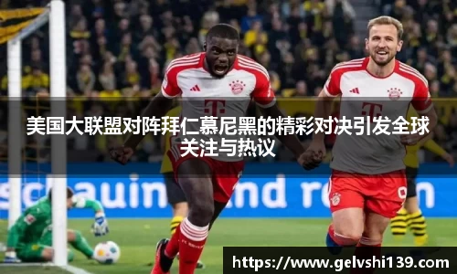 美国大联盟对阵拜仁慕尼黑的精彩对决引发全球关注与热议