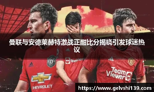 曼联与安德莱赫特激战正酣比分揭晓引发球迷热议