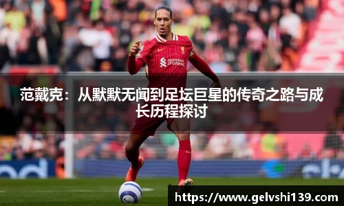 范戴克：从默默无闻到足坛巨星的传奇之路与成长历程探讨